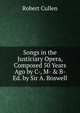 Songs in the Justiciary Opera, Composed 50 Years Ago by C-, M- & B- Ed. by Sir A. Boswell., Robert Cullen 