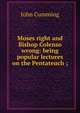 Moses right and Bishop Colenso wrong: being popular lectures on the Pentateuch ;, Cumming, John 