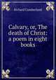 Calvary, or, The death of Christ: a poem in eight books, Richard Cumberland 