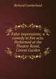 False impressions; a comedy in five acts. Performed at the Theatre Royal, Covent Garden, Richard Cumberland 
