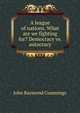 A league of nations. What are we fighting for? Democracy vs. autocracy, John Raymond Cummings 