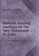 Sabbath evening readings on the New Testament .: St. Luke, Cumming, John 