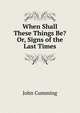 When Shall These Things Be? Or, Signs of the Last Times, Cumming, John 
