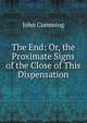 The End: Or, the Proximate Signs of the Close of This Dispensation, Cumming, John 