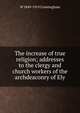 The increase of true religion; addresses to the clergy and church workers of the archdeaconry of Ely, W 1849-1919 Cunningham 