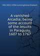 A vanished Arcadia; being some account of the Jesuits in Paraguay, 1607 to 1767, R B. 1852-1936 Cunninghame Graham 