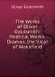 The Works of Oliver Goldsmith: Poetical Works. Dramas. the Vicar of Wakefield, Oliver Goldsmith 