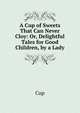 A Cup of Sweets That Can Never Cloy: Or, Delightful Tales for Good Children, by a Lady, Cup 