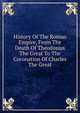 History Of The Roman Empire, From The Death Of Theodosius The Great To The Coronation Of Charles The Great, 
