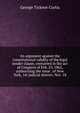 An argument against the constitutional validity of the legal tender clause, contained in the act of Congress of Feb. 25, 1862, authorizing the issue . of New York, 1st judicial district, Nov. 18, George Ticknor Curtis 