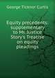 Equity precedents: supplementary to Mr. Justice Story's Treatise on equity pleadings, George Ticknor Curtis 