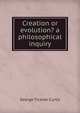 Creation or evolution? a philosophical inquiry, George Ticknor Curtis 