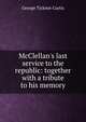 McClellan's last service to the republic: together with a tribute to his memory, George Ticknor Curtis 