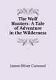 The Wolf Hunters: A Tale of Adventure in the Wilderness, James Oliver Curwood 