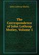 The Correspondence of John Lothrop Motley, Volume 1, Motley, John Lothrop, 1814-1877 