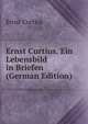 Ernst Curtius. Ein Lebensbild in Briefen (German Edition), Ernst Curtius 