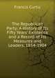 The Republican Party: A History of Its Fifty Years' Existence and a Record of Its Measures and Leaders, 1854-1904, Francis Curtis 