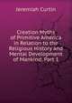 Creation Myths of Primitive America in Relation to the Religious History and Mental Development of Mankind, Part 1, Jeremiah Curtin 