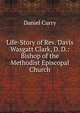 Life-Story of Rev. Davis Wasgatt Clark, D. D.: Bishop of the Methodist Episcopal Church, Daniel Curry 