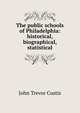 The public schools of Philadelphia: historical, biographical, statistical, John Trevor Custis 