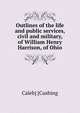 Outlines of the life and public services, civil and military, of William Henry Harrison, of Ohio, Caleb] [Cushing 