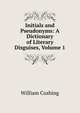 Initials and Pseudonyms: A Dictionary of Literary Disguises, Volume 1, William Cushing 