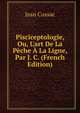 Pisciceptologie, Ou, L'art De La P?che ? La Ligne, Par J. C. (French Edition), Jean Cussac 
