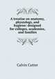 A treatise on anatomy, physiology, and hygiene: designed for colleges, academies, and families, Calvin Cutter 