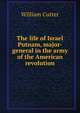 The life of Israel Putnam, major-general in the army of the American revolution, William Cutter 
