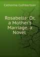 Rosabella: Or, a Mother's Marriage. a Novel ., Catherine Cuthbertson 