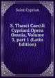 S. Thasci Caecili Cypriani Opera Omnia, Volume 3, part 1 (Latin Edition), Saint Cyprian 