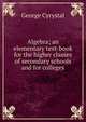 Algebra; an elementary text-book for the higher classes of secondary schools and for colleges, George Cyrystal 