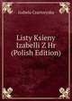 Listy Ksieny Izabelli Z Hr (Polish Edition), Izabela Czartoryska 