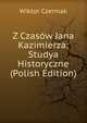 Z Czasow Jana Kazimierza: Studya Historyczne (Polish Edition), Wiktor Czermak 