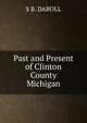 Past and Present of Clinton County Michigan, S B. DABOLL 