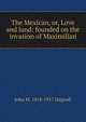 The Mexican, or, Love and land: founded on the invasion of Maximilian, John M. 1818-1917 Dagnall 