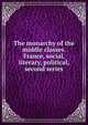 The monarchy of the middle classes. France, social, literary, political, second series, 