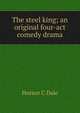 The steel king; an original four-act comedy drama, Horace C Dale 