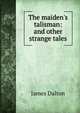 The maiden's talisman: and other strange tales, James Dalton 