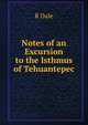 Notes of an Excursion to the Isthmus of Tehuantepec, R Dale 