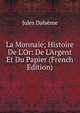 La Monnaie; Histoire De L'Or: De L'Argent Et Du Papier (French Edition), Jules Dalseme 