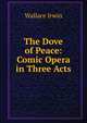 The Dove of Peace: Comic Opera in Three Acts, Wallace Irwin 