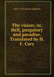 The vision; or, Hell, purgatory and paradise. Translated by H.F. Cary, 1265-1321 Dante Alighieri 