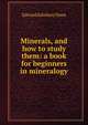 Minerals, and how to study them: a book for beginners in mineralogy, Edward Salisbury Dana 
