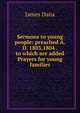 Sermons to young people: preached A.D. 1803,1804 . to which are added Prayers for young families, James D. Dana 