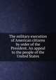 The military execution of American citizens by order of the President. An appeal to the people of the United States, 