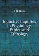 Inductive Inquiries in Physiology, Ethics, and Ethnology, A H. Dana 