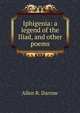 Iphigenia: a legend of the Iliad, and other poems, Allen R. Darrow 