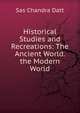 Historical Studies and Recreations: The Ancient World. the Modern World, Sas Chandra Datt 