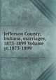 Jefferson County, Indiana, marriages, 1873-1899 Volume yr.1873-1899, 